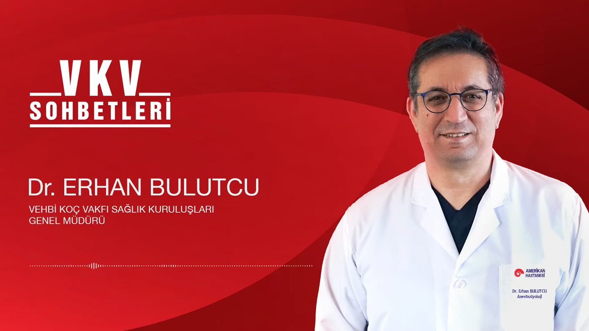  VKV Sohbetleri - Vehbi Koç Vakfı Sağlık Kuruluşları Genel Müdürü Dr. Erhan Bulutcu